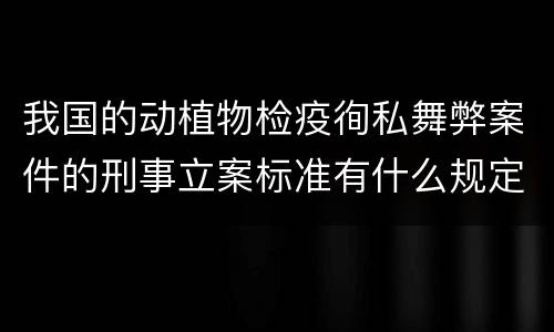 我国的动植物检疫徇私舞弊案件的刑事立案标准有什么规定