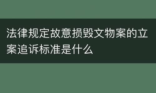 法律规定故意损毁文物案的立案追诉标准是什么