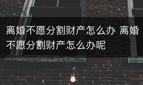 离婚不愿分割财产怎么办 离婚不愿分割财产怎么办呢