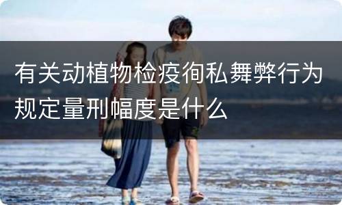 有关动植物检疫徇私舞弊行为规定量刑幅度是什么
