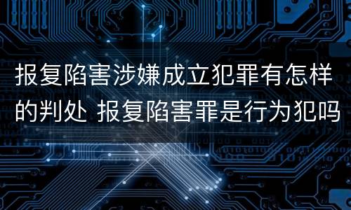 报复陷害涉嫌成立犯罪有怎样的判处 报复陷害罪是行为犯吗