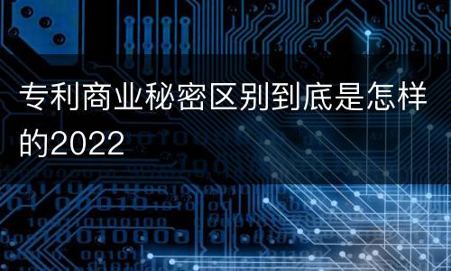 专利商业秘密区别到底是怎样的2022