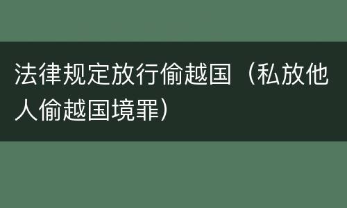 法律规定放行偷越国（私放他人偷越国境罪）