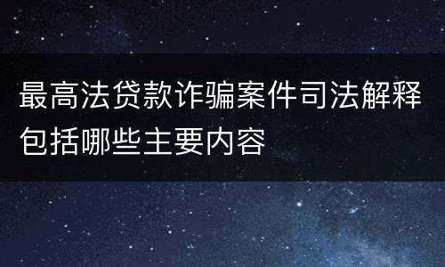 最高法贷款诈骗案件司法解释包括哪些主要内容