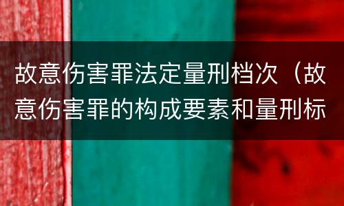 故意伤害罪法定量刑档次（故意伤害罪的构成要素和量刑标准）