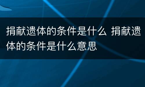 捐献遗体的条件是什么 捐献遗体的条件是什么意思