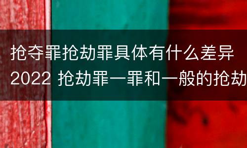 抢夺罪抢劫罪具体有什么差异2022 抢劫罪一罪和一般的抢劫罪