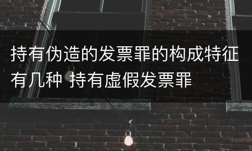持有伪造的发票罪的构成特征有几种 持有虚假发票罪