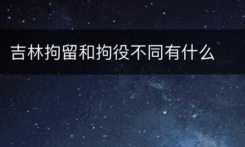 吉林拘留和拘役不同有什么