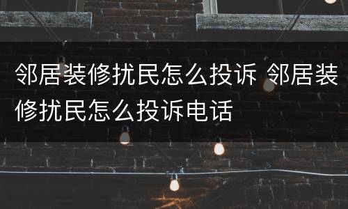 邻居装修扰民怎么投诉 邻居装修扰民怎么投诉电话