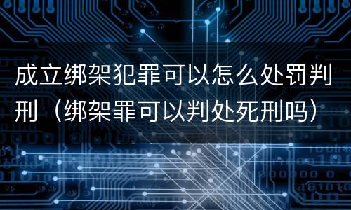 成立绑架犯罪可以怎么处罚判刑（绑架罪可以判处死刑吗）