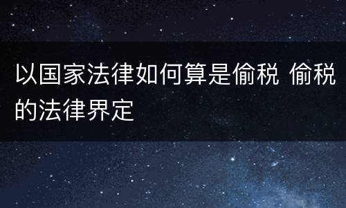 以国家法律如何算是偷税 偷税的法律界定
