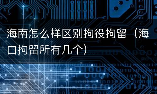 海南怎么样区别拘役拘留（海口拘留所有几个）