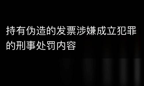 持有伪造的发票涉嫌成立犯罪的刑事处罚内容