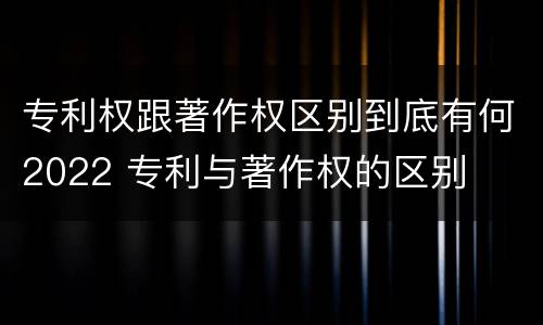 专利权跟著作权区别到底有何2022 专利与著作权的区别