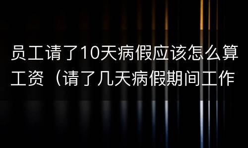 员工请了10天病假应该怎么算工资（请了几天病假期间工作工资怎么算）