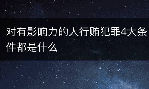对有影响力的人行贿犯罪4大条件都是什么