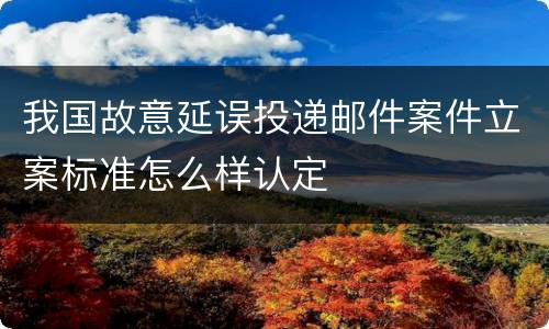 我国故意延误投递邮件案件立案标准怎么样认定