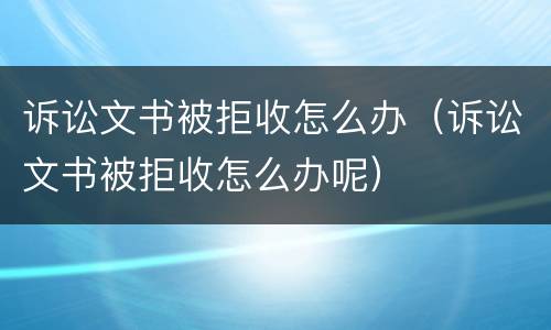 诉讼文书被拒收怎么办（诉讼文书被拒收怎么办呢）