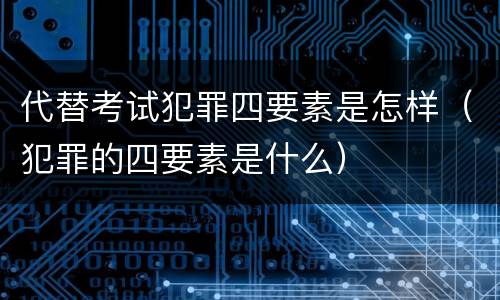 代替考试犯罪四要素是怎样（犯罪的四要素是什么）