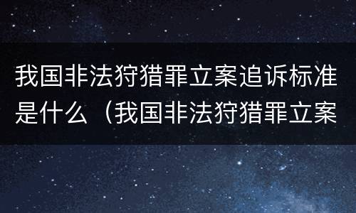 我国非法狩猎罪立案追诉标准是什么（我国非法狩猎罪立案追诉标准是什么意思）