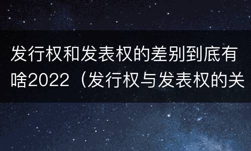 发行权和发表权的差别到底有啥2022（发行权与发表权的关系）