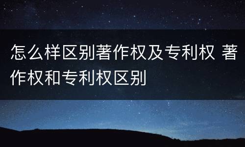 怎么样区别著作权及专利权 著作权和专利权区别