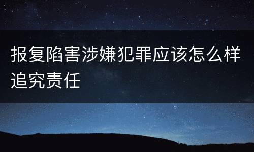 报复陷害涉嫌犯罪应该怎么样追究责任