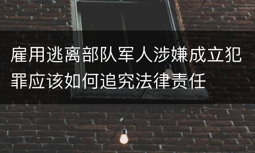 雇用逃离部队军人涉嫌成立犯罪应该如何追究法律责任