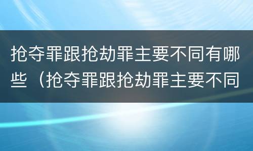 抢夺罪跟抢劫罪主要不同有哪些（抢夺罪跟抢劫罪主要不同有哪些区别）