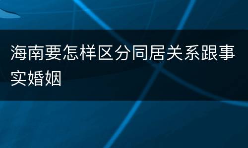 海南要怎样区分同居关系跟事实婚姻