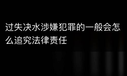 过失决水涉嫌犯罪的一般会怎么追究法律责任