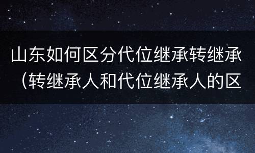 山东如何区分代位继承转继承（转继承人和代位继承人的区别）