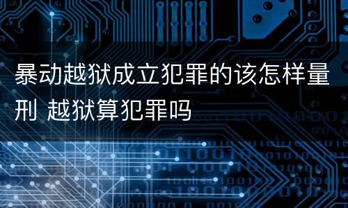 暴动越狱成立犯罪的该怎样量刑 越狱算犯罪吗