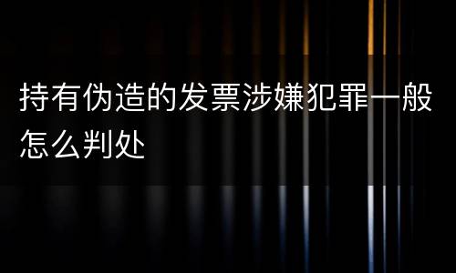 持有伪造的发票涉嫌犯罪一般怎么判处
