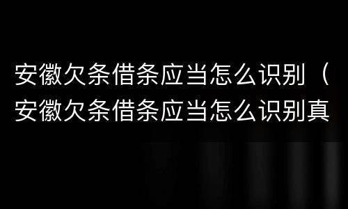 安徽欠条借条应当怎么识别（安徽欠条借条应当怎么识别真伪）