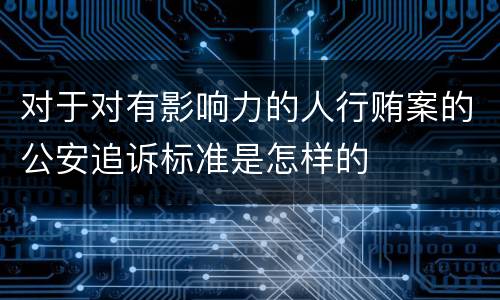 对于对有影响力的人行贿案的公安追诉标准是怎样的