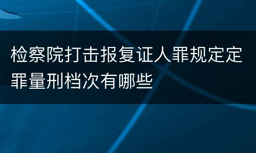 检察院打击报复证人罪规定定罪量刑档次有哪些