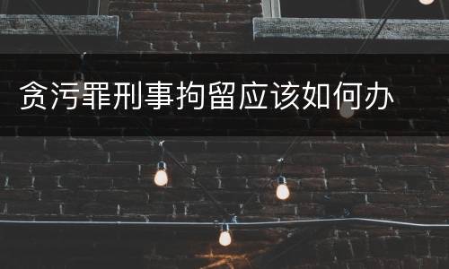 贪污罪刑事拘留应该如何办