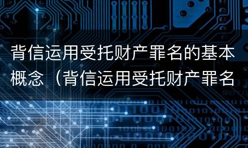 背信运用受托财产罪名的基本概念（背信运用受托财产罪名的基本概念是）