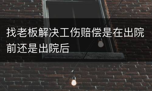 找老板解决工伤赔偿是在出院前还是出院后
