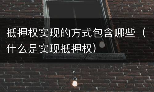 抵押权实现的方式包含哪些（什么是实现抵押权）