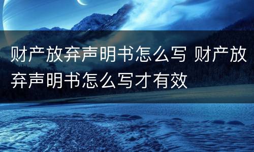 财产放弃声明书怎么写 财产放弃声明书怎么写才有效