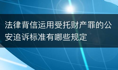 法律背信运用受托财产罪的公安追诉标准有哪些规定