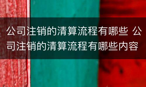 公司注销的清算流程有哪些 公司注销的清算流程有哪些内容