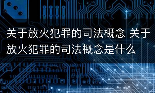 关于放火犯罪的司法概念 关于放火犯罪的司法概念是什么