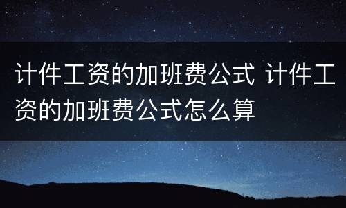 计件工资的加班费公式 计件工资的加班费公式怎么算