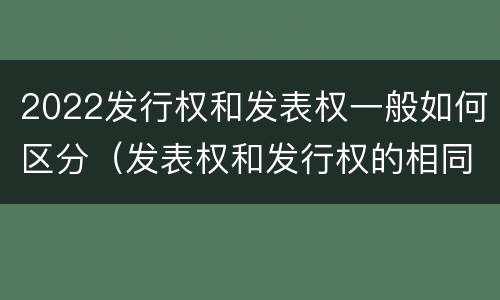 2022发行权和发表权一般如何区分（发表权和发行权的相同点）