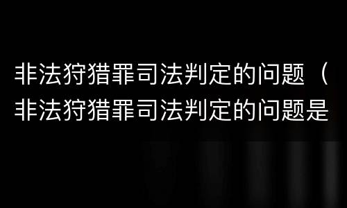 非法狩猎罪司法判定的问题（非法狩猎罪司法判定的问题是）