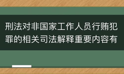 刑法对非国家工作人员行贿犯罪的相关司法解释重要内容有哪些